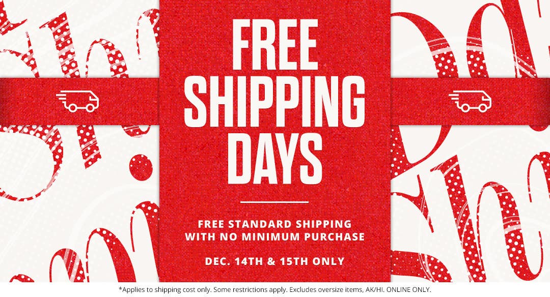 Free shipping days. Free standard shipping with no minimum purchase. December 14th and 15th only.